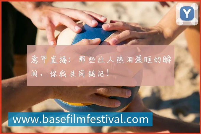 意甲直播:那些让人热泪盈眶的瞬间,你我共同铭记!